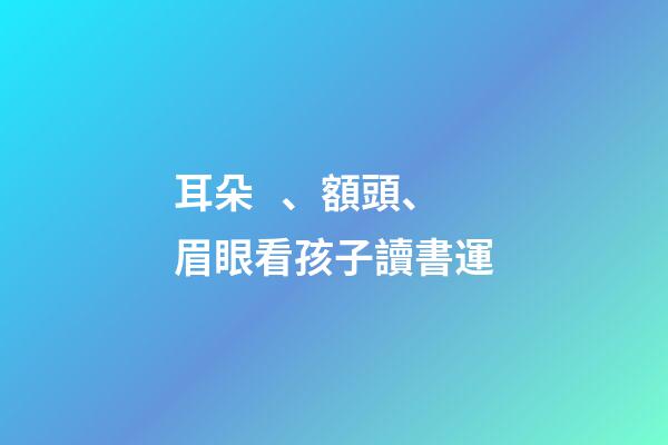耳朵、額頭、眉眼看孩子讀書運